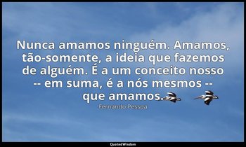 Nunca amamos ninguém. Amamos, tão-somente, a ideia que fazemos de alguém. É a um — Fernando Pessoa
