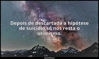 "Depois de descartada a hipótese de suicídio só nos resta o otimismo." — Albert Camus