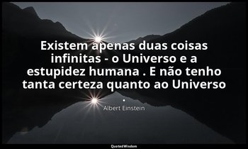 "Existem apenas duas coisas infinitas - o Universo e a estupidez humana . E não  — Albert Einstein