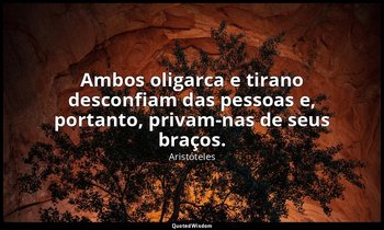 Ambos oligarca e tirano desconfiam das pessoas e, portanto, privam-nas de seus b — Aristóteles