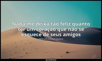 "Nada me deixa tão feliz quanto ter um coração que não se esquece de seus amigos — William Shakespeare