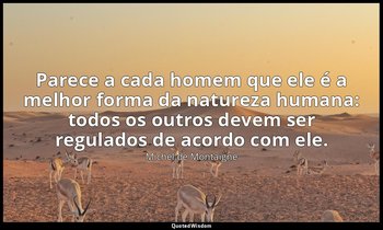"Parece a cada homem que ele é a melhor forma da natureza humana: todos os outro — Michel de Montaigne