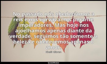 "No passado nós obedecíamos a reis e nos curvávamos perante imperadores. Mas hoj — Khalil Gibran