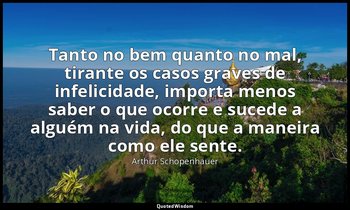 "Tanto no bem quanto no mal, tirante os casos graves de infelicidade, importa me — Arthur Schopenhauer