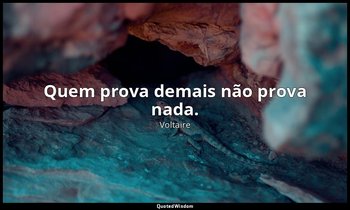 "Quem prova demais não prova nada." — Voltaire