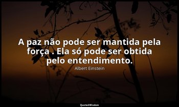 "A paz não pode ser mantida pela força . Ela só pode ser obtida pelo entendiment — Albert Einstein