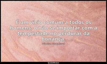 "É um vício comum a todos os homens, o não se importar com a tempestade no perdu — Nicolau Maquiavel