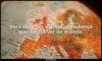 "Você deve ser a própria mudança que deseja ver no mundo." — Mahatma Gandhi