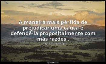 "A maneira mais pérfida de prejudicar uma causa é defendê-la propositalmente com — Friedrich Nietzsche