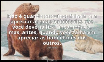 "Não é quando os outros falham em apreciar as suas habilidades que você deveria  — Confúcio