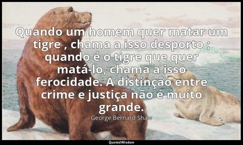 "Quando um homem quer matar um tigre , chama a isso desporto ; quando é o tigre  — George Bernard Shaw