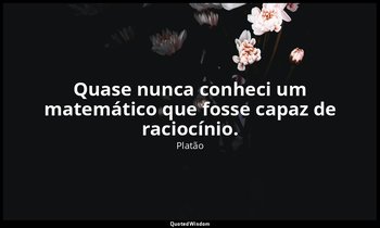 Quase nunca conheci um matemático que fosse capaz de raciocínio. — Platão