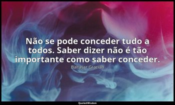 "Não se pode conceder tudo a todos. Saber dizer não é tão importante como saber  — Baltasar Gracián