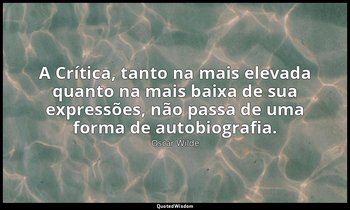 A Crítica, tanto na mais elevada quanto na mais baixa de sua expressões, não pas — Oscar Wilde