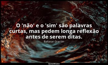 "O 'não' e o 'sim' são palavras curtas, mas pedem longa reflexão antes de serem  — Baltasar Gracián