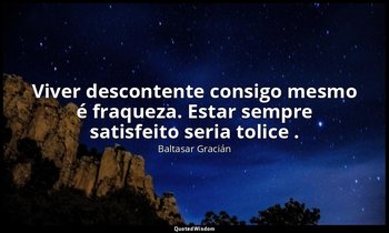 "Viver descontente consigo mesmo é fraqueza. Estar sempre satisfeito seria tolic — Baltasar Gracián