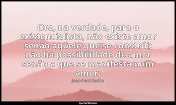 "Ora, na verdade, para o existencialista, não existe amor senão aquele que se co — Jean-Paul Sartre