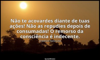 "Não te acovardes diante de tuas ações! Não as repudies depois de consumadas! O  — Friedrich Nietzsche