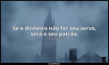 "Se o dinheiro não for seu servo, será o seu patrão." — Francis Bacon