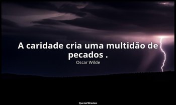 "A caridade cria uma multidão de pecados ." — Oscar Wilde