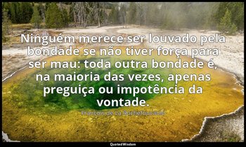"Ninguém merece ser louvado pela bondade se não tiver força para ser mau: toda o — François de La Rochefoucauld