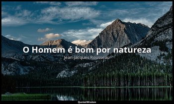 "O Homem é bom por natureza". — Jean-Jacques Rousseau