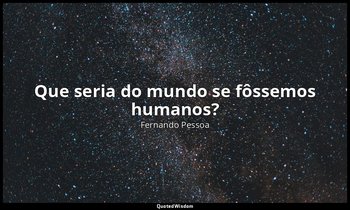 Que seria do mundo se fôssemos humanos? — Fernando Pessoa