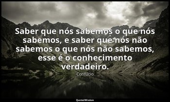 "Saber que nós sabemos o que nós sabemos, e saber que nós não sabemos o que nós  — Confúcio
