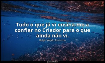 "Tudo o que já vi ensina-me a confiar no Criador para o que ainda não vi." — Ralph Waldo Emerson