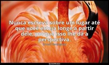 "Nunca escreva sobre um lugar até que você esteja longe a partir dele, porque is — Ernest Hemingway