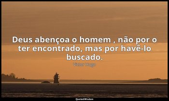 " Deus abençoa o homem , não por o ter encontrado, mas por havê-lo buscado." — Victor Hugo