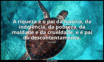 A riqueza é o pai da luxúria, da indolência, da pobreza, da maldade e da cruelda — Platão