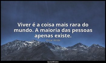 "Viver é a coisa mais rara do mundo. A maioria das pessoas apenas existe." — Oscar Wilde