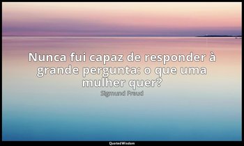 "Nunca fui capaz de responder à grande pergunta: o que uma mulher quer?" — Sigmund Freud
