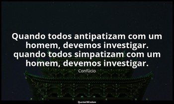 "Quando todos antipatizam com um homem, devemos investigar. quando todos simpati — Confúcio
