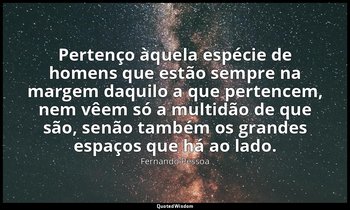 "Pertenço àquela espécie de homens que estão sempre na margem daquilo a que pert — Fernando Pessoa
