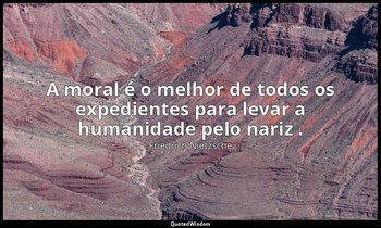 "A moral é o melhor de todos os expedientes para levar a humanidade pelo nariz . — Friedrich Nietzsche