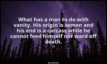 What has a man to do with vanity. His origin is semen and his end is a carcass w — Ali