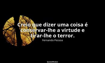 Creio que dizer uma coisa é conservar-lhe a virtude e tirar-lhe o terror. — Fernando Pessoa