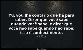 "Yu, vou lhe contar o que há para saber. Dizer que você sabe quando você sabe, e — Confúcio
