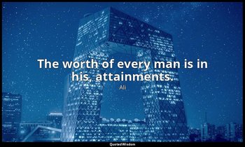 The worth of every man is in his, attainments. — Ali