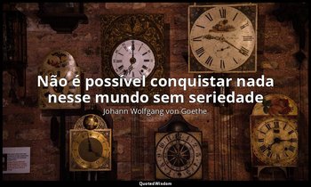 "Não é possível conquistar nada nesse mundo sem seriedade" — Johann Wolfgang von Goethe