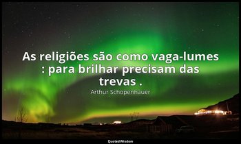 "As religiões são como vaga-lumes : para brilhar precisam das trevas ." — Arthur Schopenhauer