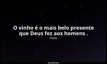 "O vinho é o mais belo presente que Deus fez aos homens ." — Platão