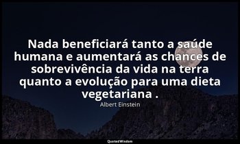 "Nada beneficiará tanto a saúde humana e aumentará as chances de sobrevivência d — Albert Einstein