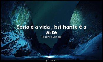 "Séria é a vida , brilhante é a arte " — Friedrich Schiller