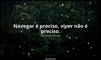Navegar é preciso, viver não é preciso. — Fernando Pessoa