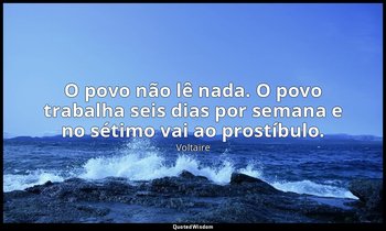 "O povo não lê nada. O povo trabalha seis dias por semana e no sétimo vai ao pro — Voltaire
