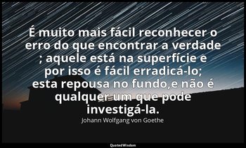 "É muito mais fácil reconhecer o erro do que encontrar a verdade ; aquele está n — Johann Wolfgang von Goethe