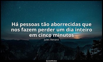 "Há pessoas tão aborrecidas que nos fazem perder um dia inteiro em cinco minutos — Jules Renard